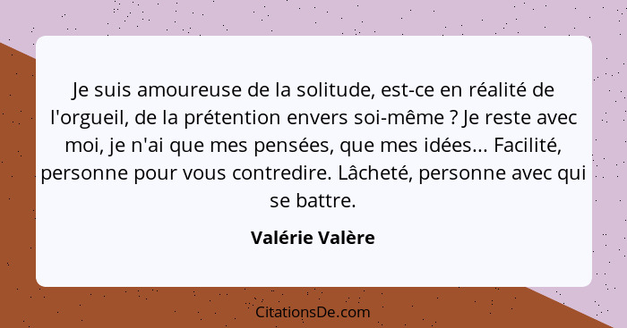 Je suis amoureuse de la solitude, est-ce en réalité de l'orgueil, de la prétention envers soi-même ? Je reste avec moi, je n'ai... - Valérie Valère