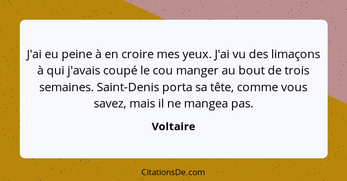 J'ai eu peine à en croire mes yeux. J'ai vu des limaçons à qui j'avais coupé le cou manger au bout de trois semaines. Saint-Denis porta sa... - Voltaire