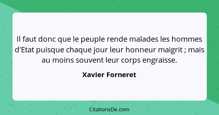 Il faut donc que le peuple rende malades les hommes d'Etat puisque chaque jour leur honneur maigrit ; mais au moins souvent leu... - Xavier Forneret