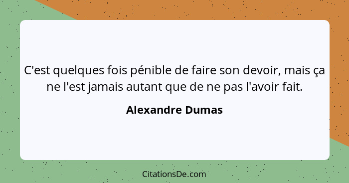 C'est quelques fois pénible de faire son devoir, mais ça ne l'est jamais autant que de ne pas l'avoir fait.... - Alexandre Dumas