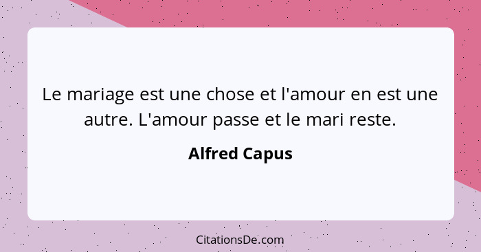 Le mariage est une chose et l'amour en est une autre. L'amour passe et le mari reste.... - Alfred Capus