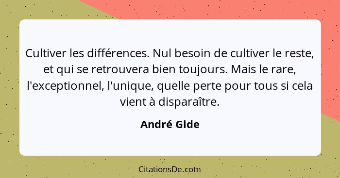 Cultiver les différences. Nul besoin de cultiver le reste, et qui se retrouvera bien toujours. Mais le rare, l'exceptionnel, l'unique, qu... - André Gide