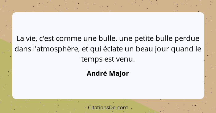 La vie, c'est comme une bulle, une petite bulle perdue dans l'atmosphère, et qui éclate un beau jour quand le temps est venu.... - André Major