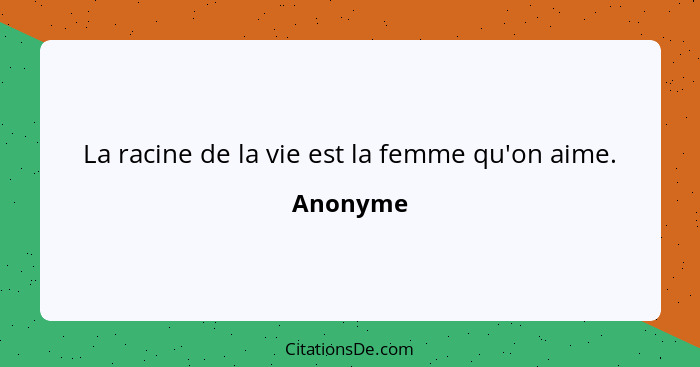 La racine de la vie est la femme qu'on aime.... - Anonyme