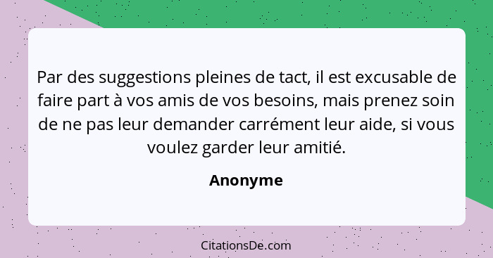 Par des suggestions pleines de tact, il est excusable de faire part à vos amis de vos besoins, mais prenez soin de ne pas leur demander carr... - Anonyme