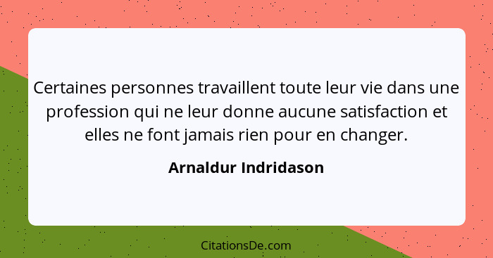 Certaines personnes travaillent toute leur vie dans une profession qui ne leur donne aucune satisfaction et elles ne font jamais... - Arnaldur Indridason