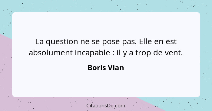 La question ne se pose pas. Elle en est absolument incapable : il y a trop de vent.... - Boris Vian