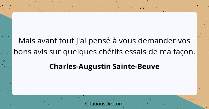 Mais avant tout j'ai pensé à vous demander vos bons avis sur quelques chétifs essais de ma façon.... - Charles-Augustin Sainte-Beuve