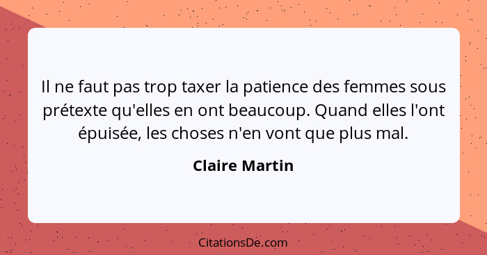 Il ne faut pas trop taxer la patience des femmes sous prétexte qu'elles en ont beaucoup. Quand elles l'ont épuisée, les choses n'en vo... - Claire Martin