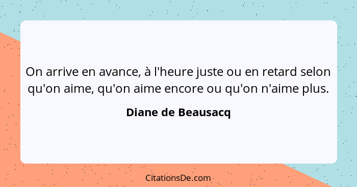 On arrive en avance, à l'heure juste ou en retard selon qu'on aime, qu'on aime encore ou qu'on n'aime plus.... - Diane de Beausacq