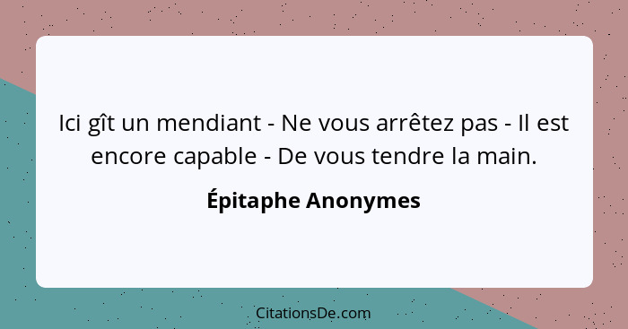 Ici gît un mendiant - Ne vous arrêtez pas - Il est encore capable - De vous tendre la main.... - Épitaphe Anonymes