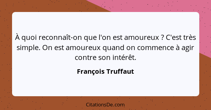 À quoi reconnaît-on que l'on est amoureux ? C'est très simple. On est amoureux quand on commence à agir contre son intérêt.... - François Truffaut