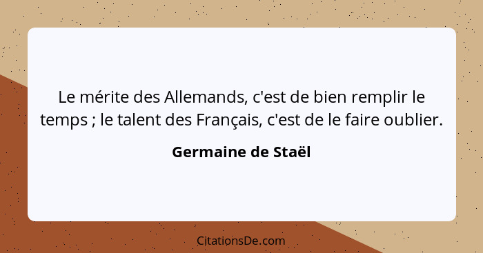 Le mérite des Allemands, c'est de bien remplir le temps ; le talent des Français, c'est de le faire oublier.... - Germaine de Staël