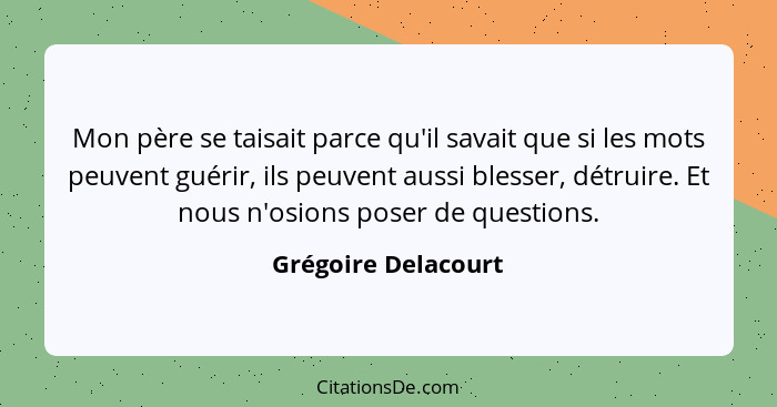 Mon père se taisait parce qu'il savait que si les mots peuvent guérir, ils peuvent aussi blesser, détruire. Et nous n'osions pose... - Grégoire Delacourt