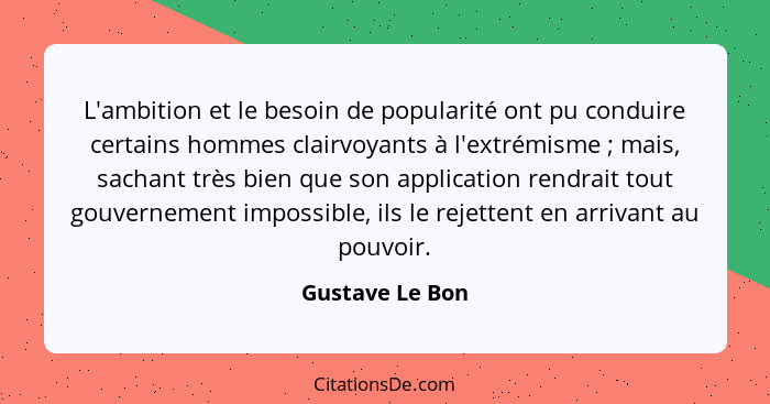 L'ambition et le besoin de popularité ont pu conduire certains hommes clairvoyants à l'extrémisme ; mais, sachant très bien que... - Gustave Le Bon