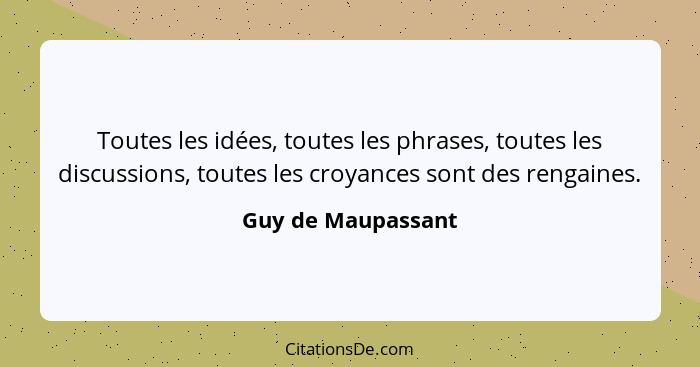 Toutes les idées, toutes les phrases, toutes les discussions, toutes les croyances sont des rengaines.... - Guy de Maupassant