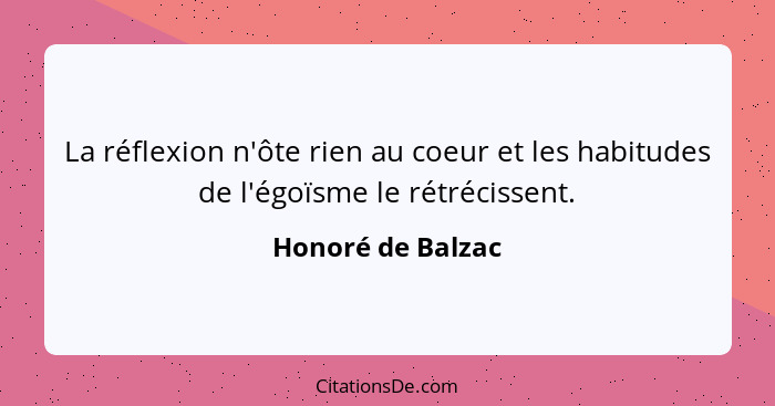 La réflexion n'ôte rien au coeur et les habitudes de l'égoïsme le rétrécissent.... - Honoré de Balzac