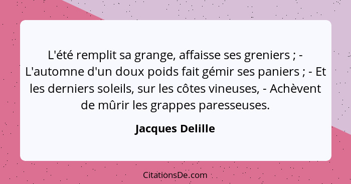 L'été remplit sa grange, affaisse ses greniers ; - L'automne d'un doux poids fait gémir ses paniers ; - Et les derniers so... - Jacques Delille