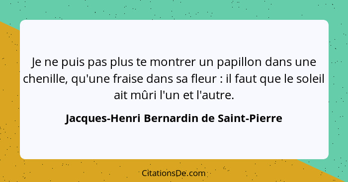 Je ne puis pas plus te montrer un papillon dans une chenille, qu'une fraise dans sa fleur : il faut que... - Jacques-Henri Bernardin de Saint-Pierre