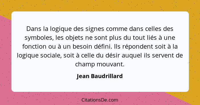 Dans la logique des signes comme dans celles des symboles, les objets ne sont plus du tout liés à une fonction ou à un besoin défin... - Jean Baudrillard