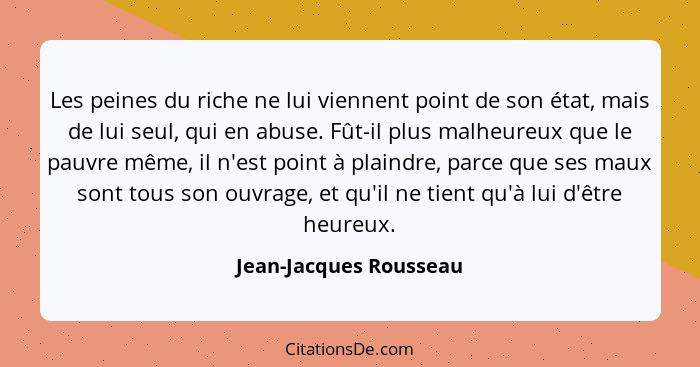 Les peines du riche ne lui viennent point de son état, mais de lui seul, qui en abuse. Fût-il plus malheureux que le pauvre mê... - Jean-Jacques Rousseau