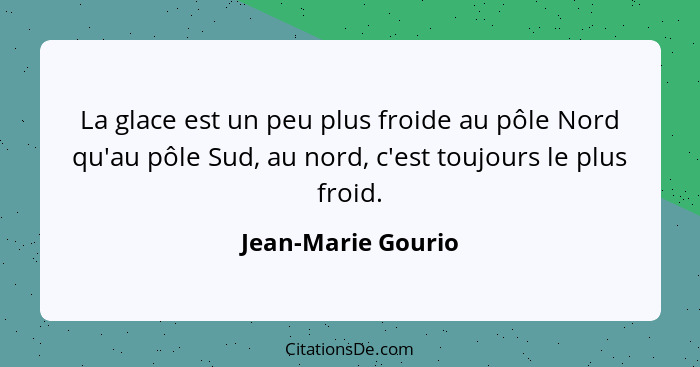 La glace est un peu plus froide au pôle Nord qu'au pôle Sud, au nord, c'est toujours le plus froid.... - Jean-Marie Gourio