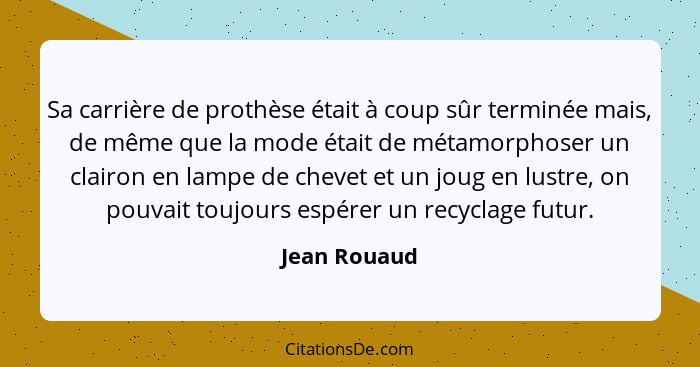 Sa carrière de prothèse était à coup sûr terminée mais, de même que la mode était de métamorphoser un clairon en lampe de chevet et un j... - Jean Rouaud