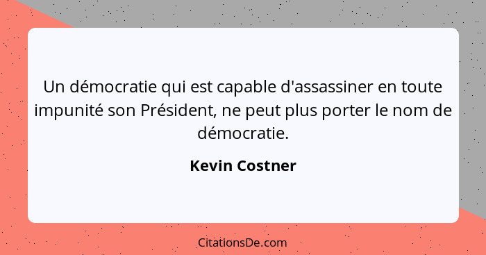 Un démocratie qui est capable d'assassiner en toute impunité son Président, ne peut plus porter le nom de démocratie.... - Kevin Costner