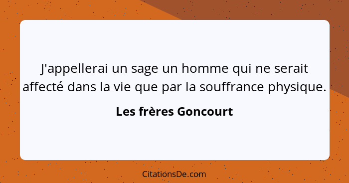 J'appellerai un sage un homme qui ne serait affecté dans la vie que par la souffrance physique.... - Les frères Goncourt