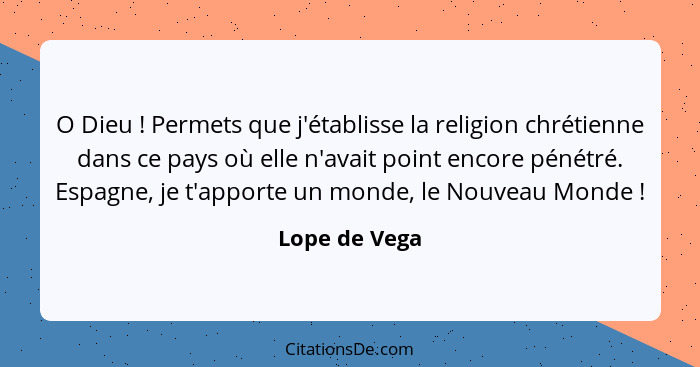 O Dieu ! Permets que j'établisse la religion chrétienne dans ce pays où elle n'avait point encore pénétré. Espagne, je t'apporte u... - Lope de Vega