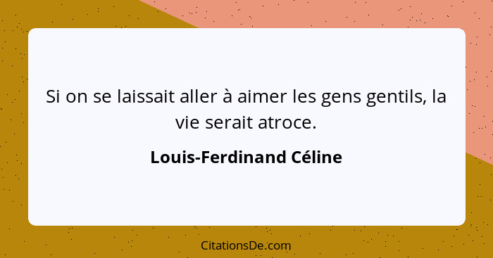 Si on se laissait aller à aimer les gens gentils, la vie serait atroce.... - Louis-Ferdinand Céline