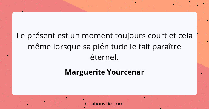 Le présent est un moment toujours court et cela même lorsque sa plénitude le fait paraître éternel.... - Marguerite Yourcenar