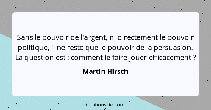 Sans le pouvoir de l'argent, ni directement le pouvoir politique, il ne reste que le pouvoir de la persuasion. La question est :... - Martin Hirsch