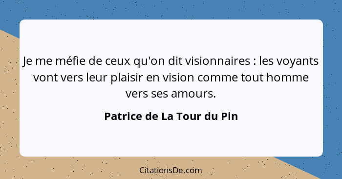 Je me méfie de ceux qu'on dit visionnaires : les voyants vont vers leur plaisir en vision comme tout homme vers ses a... - Patrice de La Tour du Pin