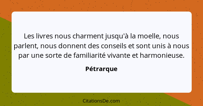 Les livres nous charment jusqu'à la moelle, nous parlent, nous donnent des conseils et sont unis à nous par une sorte de familiarité vivan... - Pétrarque