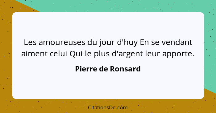 Les amoureuses du jour d'huy En se vendant aiment celui Qui le plus d'argent leur apporte.... - Pierre de Ronsard