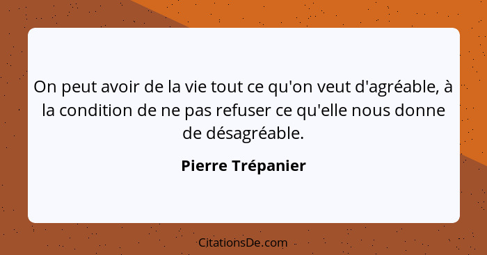 On peut avoir de la vie tout ce qu'on veut d'agréable, à la condition de ne pas refuser ce qu'elle nous donne de désagréable.... - Pierre Trépanier