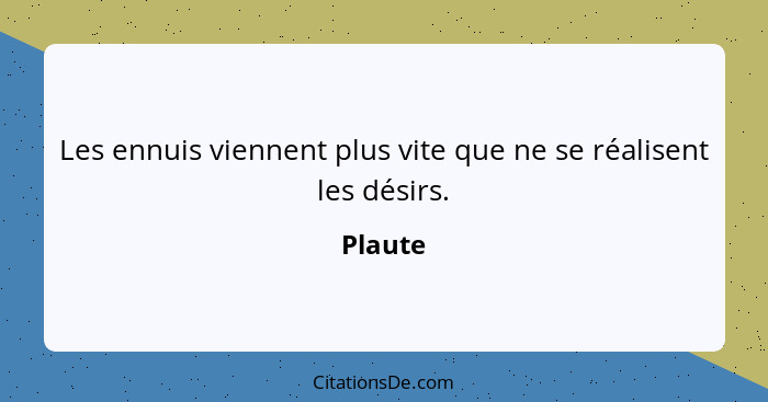 Les ennuis viennent plus vite que ne se réalisent les désirs.... - Plaute