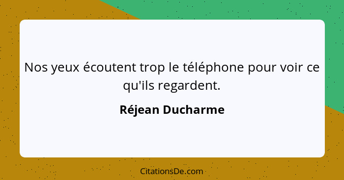 Nos yeux écoutent trop le téléphone pour voir ce qu'ils regardent.... - Réjean Ducharme