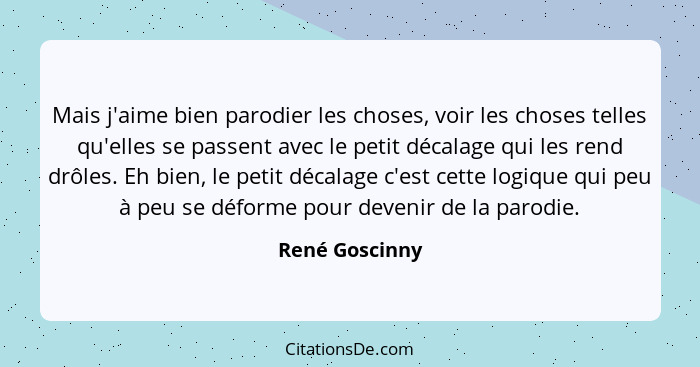 Mais j'aime bien parodier les choses, voir les choses telles qu'elles se passent avec le petit décalage qui les rend drôles. Eh bien,... - René Goscinny