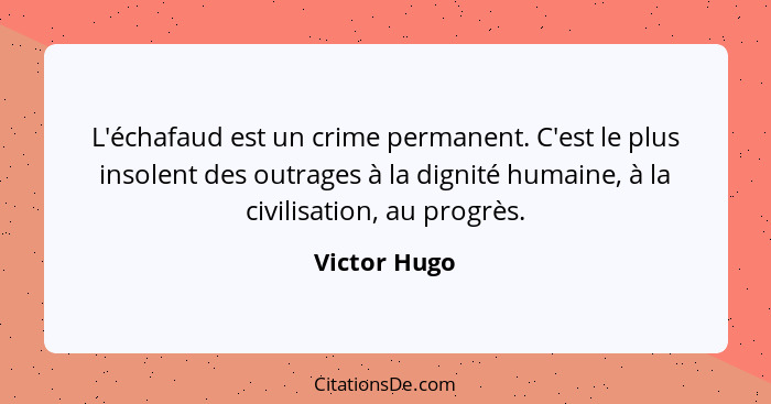 L'échafaud est un crime permanent. C'est le plus insolent des outrages à la dignité humaine, à la civilisation, au progrès.... - Victor Hugo