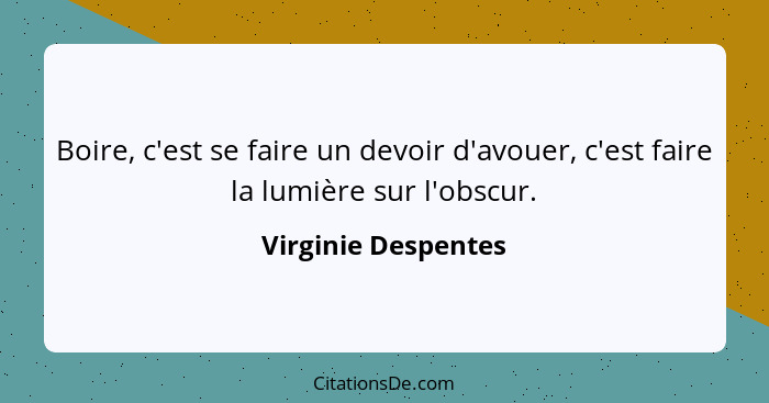 Boire, c'est se faire un devoir d'avouer, c'est faire la lumière sur l'obscur.... - Virginie Despentes