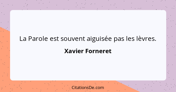 La Parole est souvent aiguisée pas les lèvres.... - Xavier Forneret