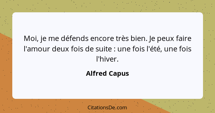 Moi, je me défends encore très bien. Je peux faire l'amour deux fois de suite : une fois l'été, une fois l'hiver.... - Alfred Capus