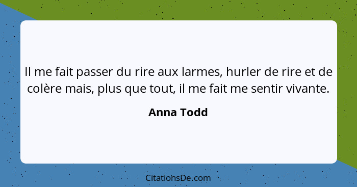 Il me fait passer du rire aux larmes, hurler de rire et de colère mais, plus que tout, il me fait me sentir vivante.... - Anna Todd