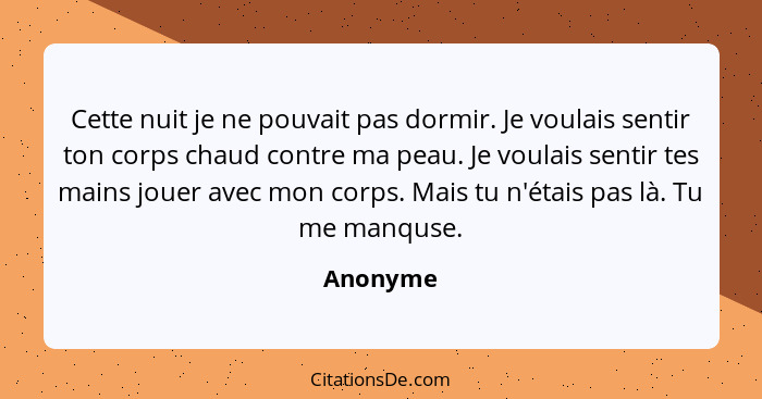 Cette nuit je ne pouvait pas dormir. Je voulais sentir ton corps chaud contre ma peau. Je voulais sentir tes mains jouer avec mon corps. Mai... - Anonyme