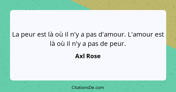 La peur est là où il n'y a pas d'amour. L'amour est là où il n'y a pas de peur.... - Axl Rose