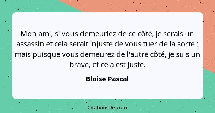 Mon ami, si vous demeuriez de ce côté, je serais un assassin et cela serait injuste de vous tuer de la sorte ; mais puisque vous... - Blaise Pascal