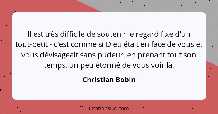 Il est très difficile de soutenir le regard fixe d'un tout-petit - c'est comme si Dieu était en face de vous et vous dévisageait san... - Christian Bobin