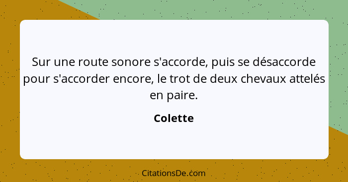 Sur une route sonore s'accorde, puis se désaccorde pour s'accorder encore, le trot de deux chevaux attelés en paire.... - Colette